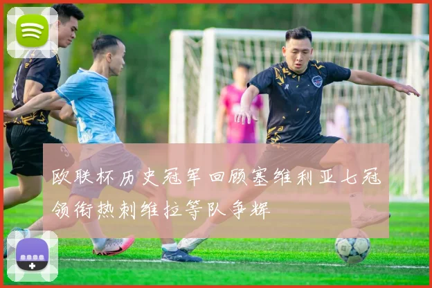 欧联杯历史冠军回顾塞维利亚七冠领衔热刺维拉等队争辉