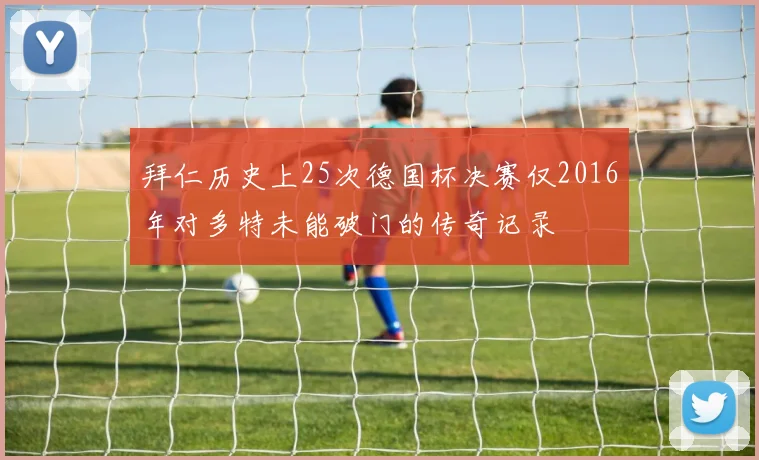 拜仁历史上25次德国杯决赛仅2016年对多特未能破门的传奇记录