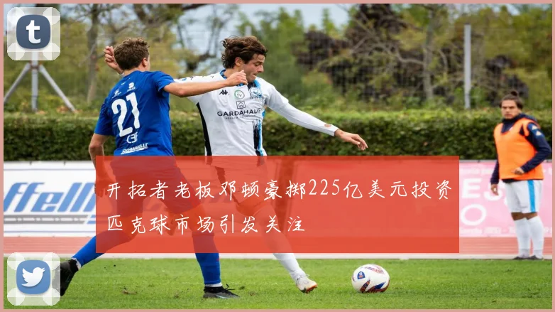 开拓者老板邓顿豪掷225亿美元投资匹克球市场引发关注