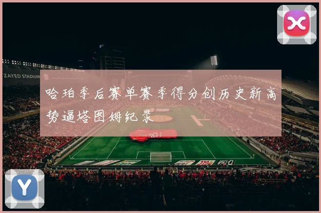 哈珀季后赛单赛季得分创历史新高势逼塔图姆纪录