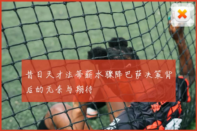 昔日天才法蒂薪水骤降巴萨决策背后的无奈与期待