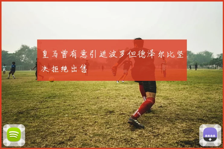 皇马曾有意引进波罗但德泽尔比坚决拒绝出售