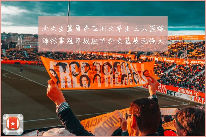 北大女篮勇夺亚洲大学生三人篮球锦标赛冠军战胜华科女篮展现强大实力