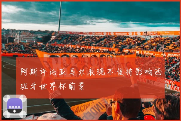 阿斯评论亚马尔表现不佳将影响西班牙世界杯前景