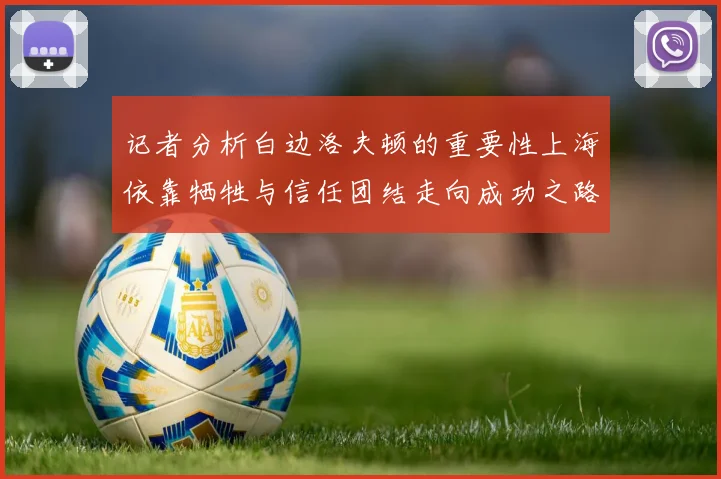 记者分析白边洛夫顿的重要性上海依靠牺牲与信任团结走向成功之路