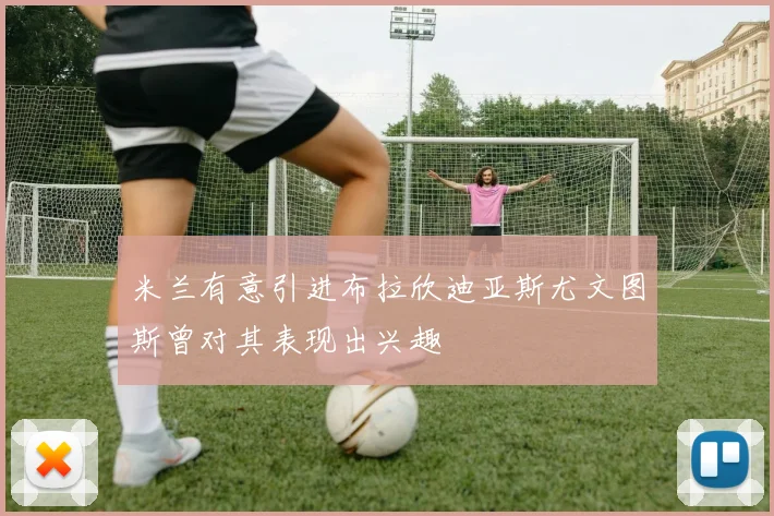 米兰有意引进布拉欣迪亚斯尤文图斯曾对其表现出兴趣