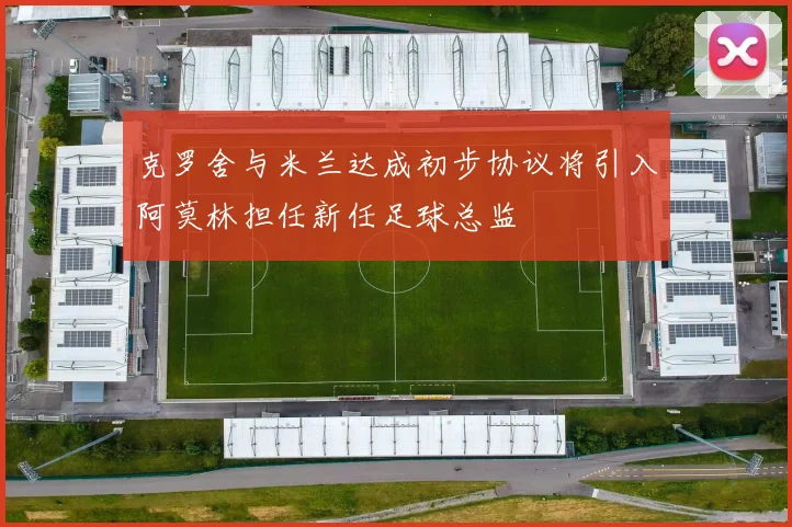 克罗舍与米兰达成初步协议将引入阿莫林担任新任足球总监